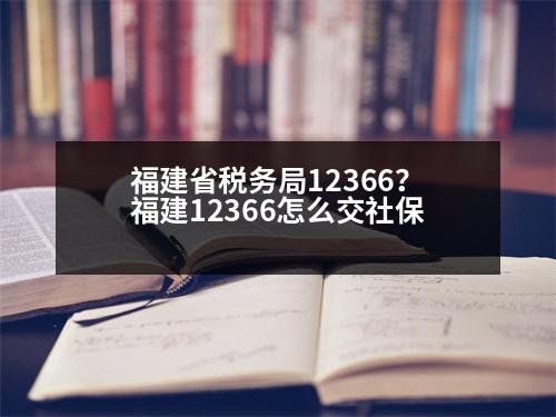 福建省稅務局12366？福建12366怎么交社保