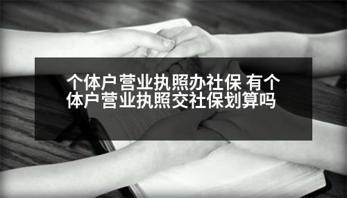 個體戶營業(yè)執(zhí)照辦社保 有個體戶營業(yè)執(zhí)照交社保劃算嗎