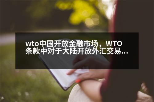 wto中國開放金融市場，WTO條款中對于大陸開放外匯交易的規(guī)定