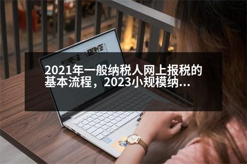 2021年一般納稅人網(wǎng)上報稅的基本流程，2023小規(guī)模納稅人全套報稅流程