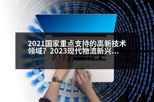 2021國(guó)家重點(diǎn)支持的高新技術(shù)領(lǐng)域？2023現(xiàn)代物流新興技術(shù)有哪些