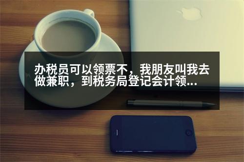 辦稅員可以領(lǐng)票不，我朋友叫我去做兼職，到稅務(wù)局登記會計領(lǐng)票員然后領(lǐng)發(fā)票有什么風(fēng)險嗎