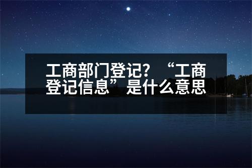 工商部門登記？“工商登記信息”是什么意思