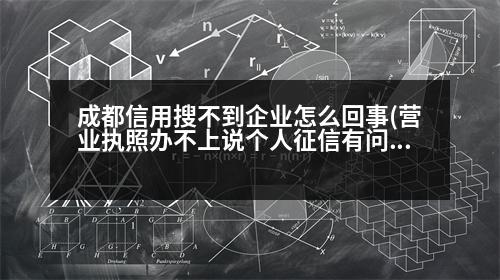 成都信用搜不到企業(yè)怎么回事(營(yíng)業(yè)執(zhí)照辦不上說(shuō)個(gè)人征信有問(wèn)題是什么意思)