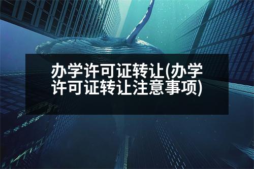 辦學(xué)許可證轉(zhuǎn)讓(辦學(xué)許可證轉(zhuǎn)讓注意事項)