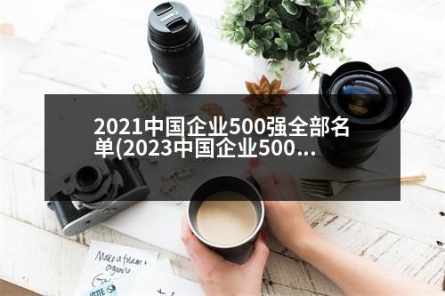 2021中國企業(yè)500強全部名單(2023中國企業(yè)500強6榜單出爐)