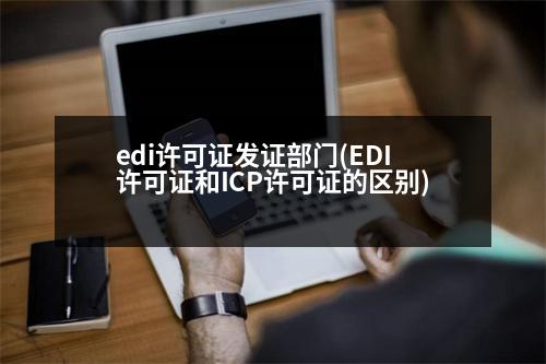 edi許可證發(fā)證部門(EDI許可證和ICP許可證的區(qū)別)