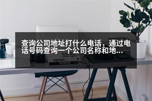 查詢公司地址打什么電話，通過電話號碼查詢一個公司名稱和地址