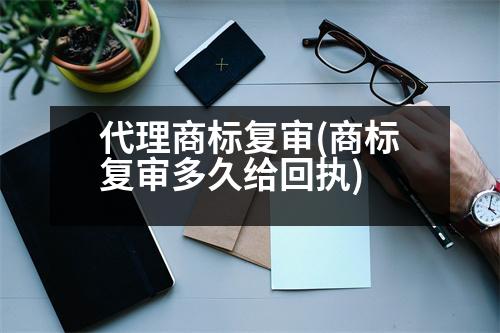 代理商標復(fù)審(商標復(fù)審多久給回執(zhí))