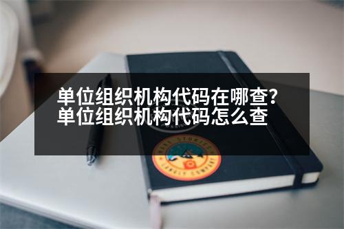 單位組織機構代碼在哪查？單位組織機構代碼怎么查