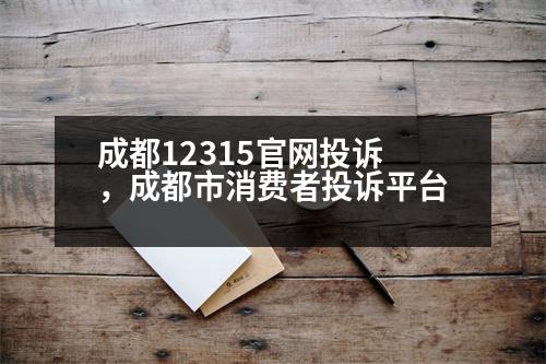 成都12315官網(wǎng)投訴，成都市消費(fèi)者投訴平臺(tái)