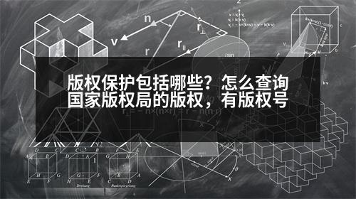 版權(quán)保護包括哪些？怎么查詢國家版權(quán)局的版權(quán)，有版權(quán)號