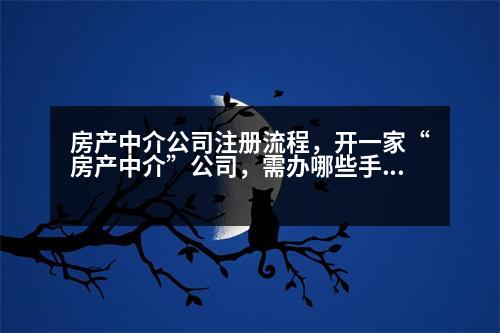 房產(chǎn)中介公司注冊流程，開一家“房產(chǎn)中介”公司，需辦哪些手續(xù)要注意哪些