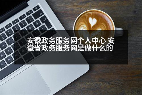 安徽政務服務網個人中心 安徽省政務服務網是做什么的