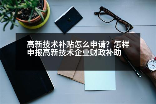 高新技術補貼怎么申請？怎樣申報高新技術企業(yè)財政補助