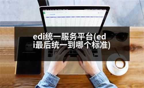 edi統(tǒng)一服務(wù)平臺(tái)(edi最后統(tǒng)一到哪個(gè)標(biāo)準(zhǔn))