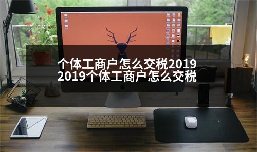 個(gè)體工商戶怎么交稅2019 2019個(gè)體工商戶怎么交稅