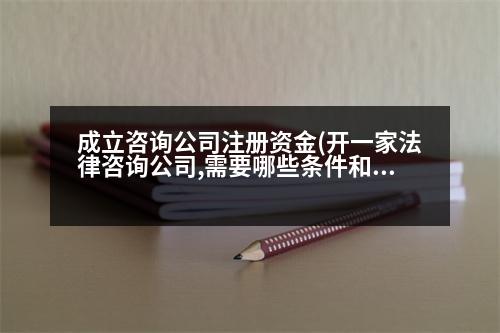 成立咨詢公司注冊資金(開一家法律咨詢公司,需要哪些條件和多少資金呢)