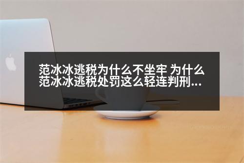 范冰冰逃稅為什么不坐牢 為什么范冰冰逃稅處罰這么輕連判刑都沒有