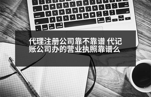 代理注冊公司靠不靠譜 代記賬公司辦的營業(yè)執(zhí)照靠譜么