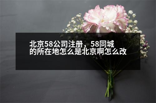 北京58公司注冊(cè)，58同城的所在地怎么是北京啊怎么改