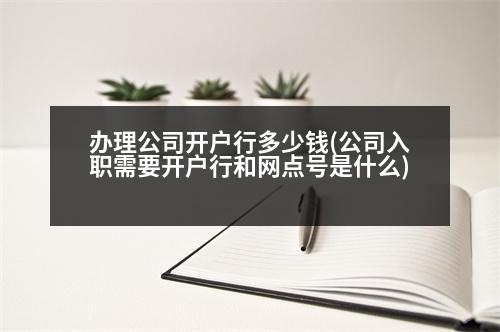 辦理公司開戶行多少錢(公司入職需要開戶行和網(wǎng)點號是什么)