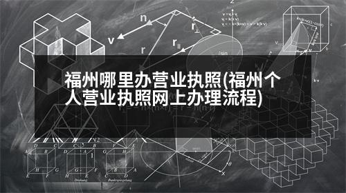 福州哪里辦營業(yè)執(zhí)照(福州個(gè)人營業(yè)執(zhí)照網(wǎng)上辦理流程)