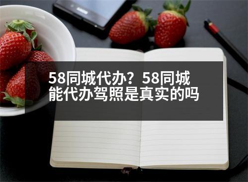 58同城代辦？58同城能代辦駕照是真實的嗎