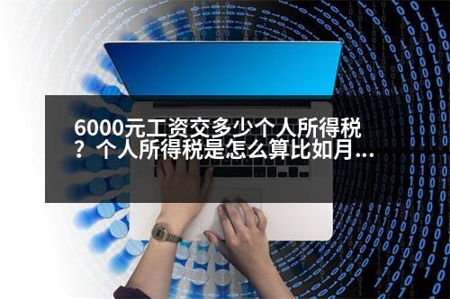 6000元工資交多少個人所得稅？個人所得稅是怎么算比如月工資是6000元無五險一金，個人所得稅是多少