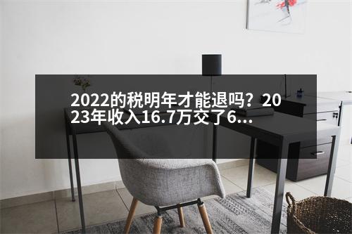 2022的稅明年才能退嗎？2023年收入16.7萬交了6795元稅能退多少