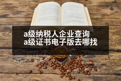 a級(jí)納稅人企業(yè)查詢(xún) a級(jí)證書(shū)電子版去哪找