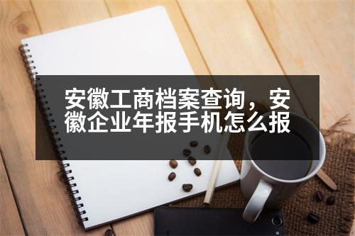 安徽工商檔案查詢，安徽企業(yè)年報手機(jī)怎么報