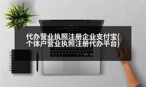 代辦營業(yè)執(zhí)照注冊企業(yè)支付寶(個(gè)體戶營業(yè)執(zhí)照注冊代辦平臺)