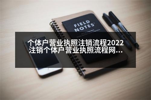 個體戶營業(yè)執(zhí)照注銷流程2022 注銷個體戶營業(yè)執(zhí)照流程網(wǎng)上