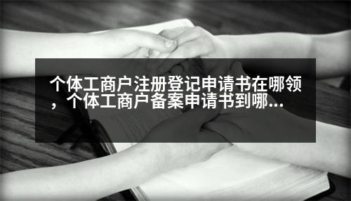 個(gè)體工商戶注冊(cè)登記申請(qǐng)書在哪領(lǐng)，個(gè)體工商戶備案申請(qǐng)書到哪領(lǐng)取