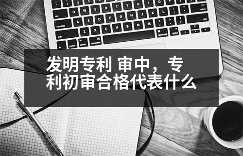 發(fā)明專利 審中，專利初審合格代表什么