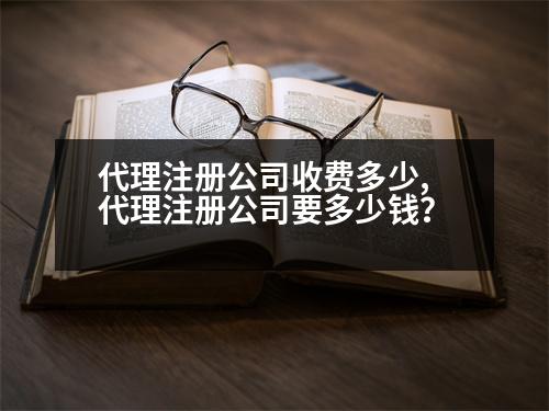 代理注冊(cè)公司收費(fèi)多少,代理注冊(cè)公司要多少錢(qián)？