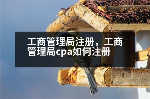 工商管理局注冊，工商管理局cpa如何注冊