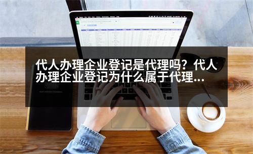 代人辦理企業(yè)登記是代理嗎？代人辦理企業(yè)登記為什么屬于代理行為