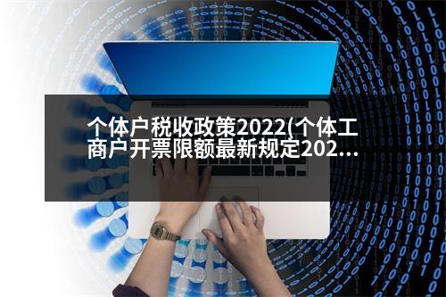 個(gè)體戶(hù)稅收政策2022(個(gè)體工商戶(hù)開(kāi)票限額最新規(guī)定2023)