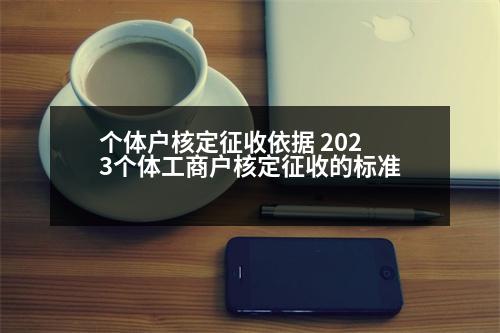 個體戶核定征收依據(jù) 2023個體工商戶核定征收的標準