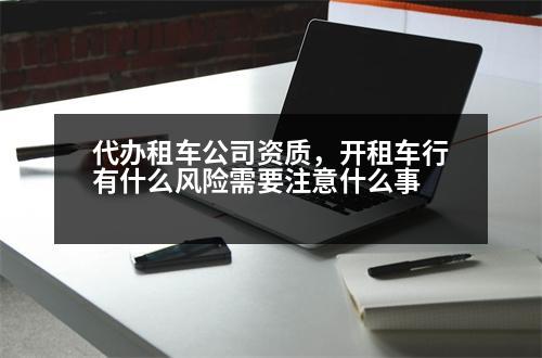 代辦租車公司資質(zhì)，開租車行有什么風(fēng)險需要注意什么事