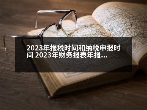 2023年報(bào)稅時(shí)間和納稅申報(bào)時(shí)間 2023年財(cái)務(wù)報(bào)表年報(bào)申報(bào)截止時(shí)間