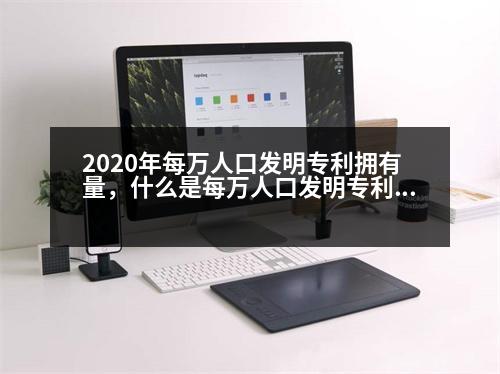 2020年每萬(wàn)人口發(fā)明專利擁有量，什么是每萬(wàn)人口發(fā)明專利擁有量