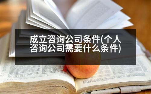 成立咨詢公司條件(個(gè)人咨詢公司需要什么條件)