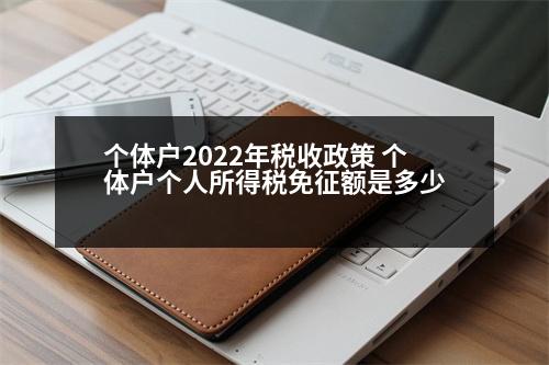 個體戶2022年稅收政策 個體戶個人所得稅免征額是多少