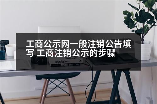 工商公示網(wǎng)一般注銷公告填寫 工商注銷公示的步驟