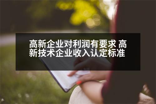 高新企業(yè)對利潤有要求 高新技術(shù)企業(yè)收入認(rèn)定標(biāo)準(zhǔn)