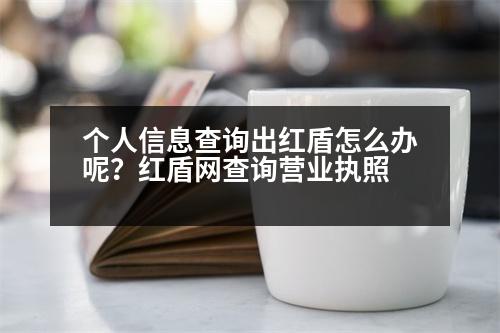 個(gè)人信息查詢(xún)出紅盾怎么辦呢？紅盾網(wǎng)查詢(xún)營(yíng)業(yè)執(zhí)照