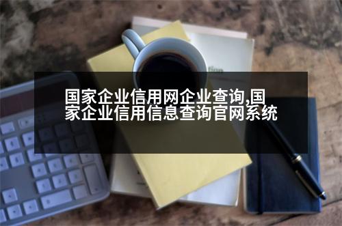 國家企業(yè)信用網(wǎng)企業(yè)查詢,國家企業(yè)信用信息查詢官網(wǎng)系統(tǒng)